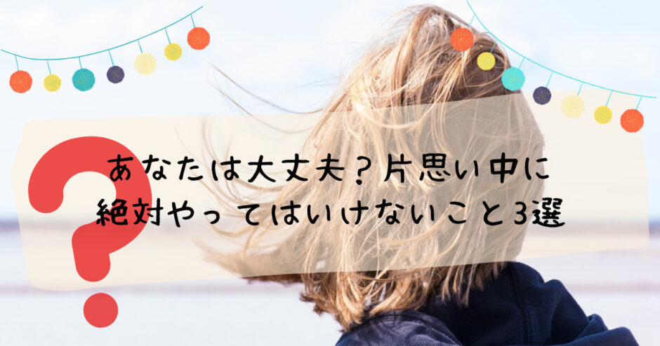 あなたは大丈夫 片思い中に絶対やってはいけないこと3選 母ちゃんの夜なべ あなたは大丈夫 片思い中に絶対やってはいけないこと3選 母ちゃんの夜なべ